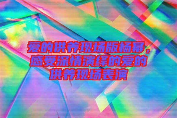 愛的供養(yǎng)現(xiàn)場版楊冪，感受深情演繹的愛的供養(yǎng)現(xiàn)場表演