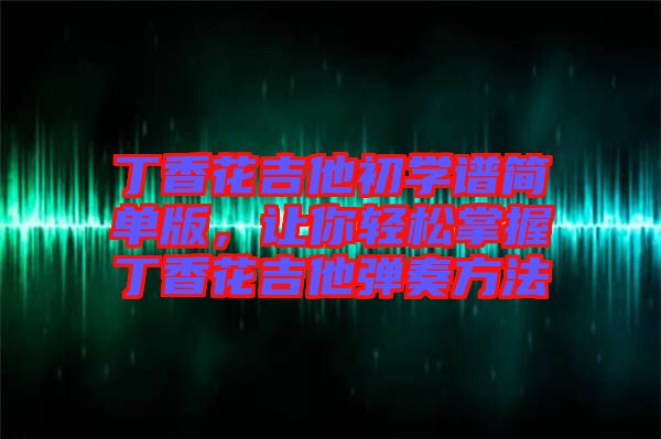 丁香花吉他初學(xué)譜簡單版，讓你輕松掌握丁香花吉他彈奏方法