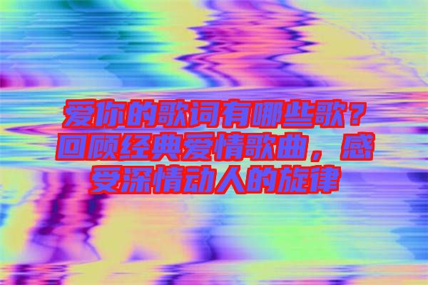 愛你的歌詞有哪些歌？回顧經(jīng)典愛情歌曲，感受深情動人的旋律