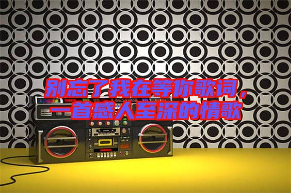 別忘了我在等你歌詞，一首感人至深的情歌