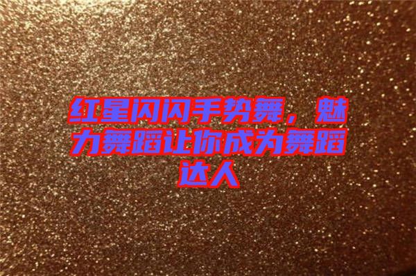 紅星閃閃手勢舞，魅力舞蹈讓你成為舞蹈達(dá)人