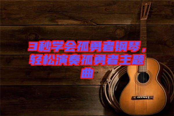 3秒學(xué)會(huì)孤勇者鋼琴，輕松演奏孤勇者主題曲