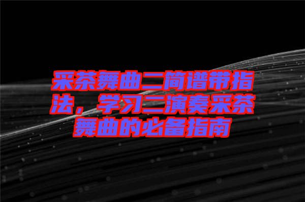 采茶舞曲二簡譜帶指法，學習二演奏采茶舞曲的必備指南