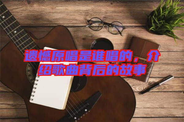 遺憾原唱是誰唱的，介紹歌曲背后的故事