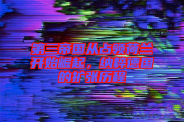 第三帝國從占領(lǐng)荷蘭開始崛起，納粹德國的擴張歷程