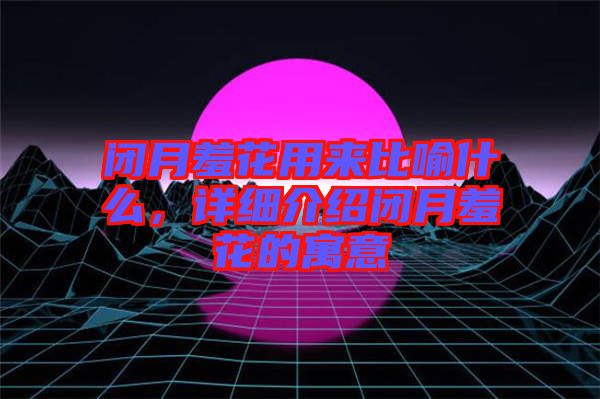 閉月羞花用來比喻什么，詳細介紹閉月羞花的寓意