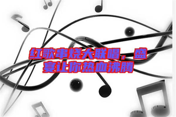 紅歌串燒大聯(lián)唱，盛宴讓你熱血沸騰