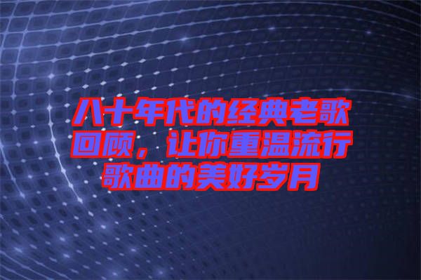 八十年代的經(jīng)典老歌回顧，讓你重溫流行歌曲的美好歲月