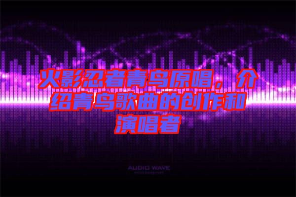 火影忍者青鳥原唱，介紹青鳥歌曲的創(chuàng)作和演唱者