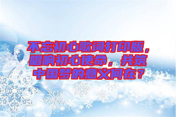 不忘初心歌詞打印版，唱響初心使命，共筑中國夢的意義何在？