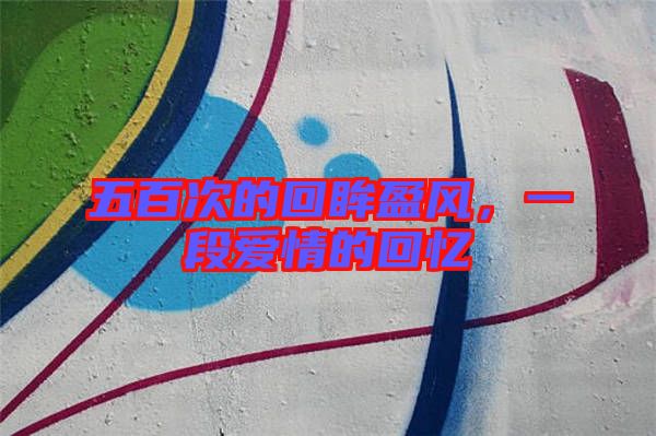 五百次的回眸盈風(fēng)，一段愛情的回憶