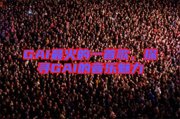 GAI最火的一首歌，探尋GAI的音樂(lè)魅力