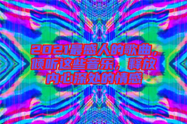 2021最感人的歌曲，傾聽這些音樂，釋放內(nèi)心深處的情感