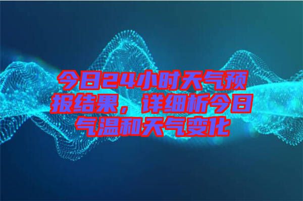 今日24小時天氣預(yù)報結(jié)果，詳細(xì)析今日氣溫和天氣變化