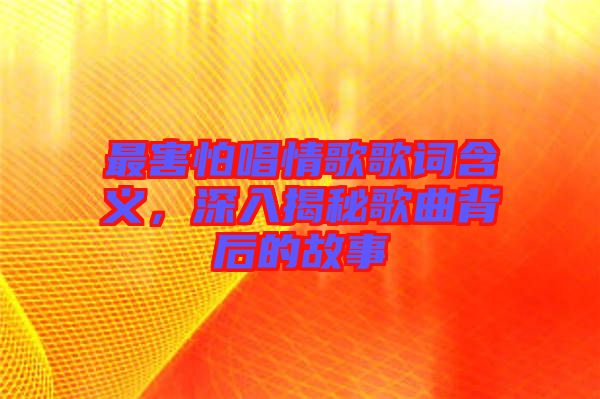 最害怕唱情歌歌詞含義，深入揭秘歌曲背后的故事