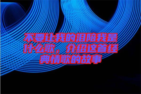 不要讓我的淚陪我是什么歌，介紹這首經(jīng)典情歌的故事