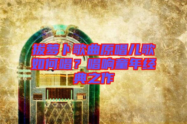 拔蘿卜歌曲原唱兒歌如何唱？唱響童年經(jīng)典之作