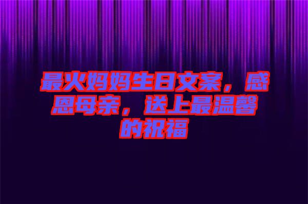 最火媽媽生日文案，感恩母親，送上最溫馨的祝福