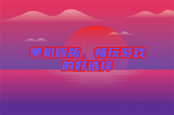 單機(jī)版版，暢玩游戲的好選擇