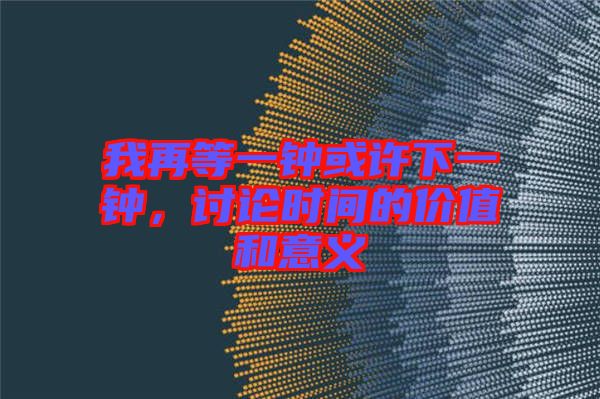 我再等一鐘或許下一鐘，討論時間的價(jià)值和意義