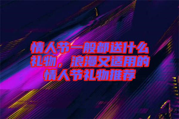 情人節(jié)一般都送什么禮物，浪漫又適用的情人節(jié)禮物推薦