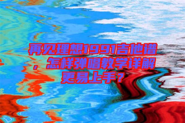 再見理想1991吉他譜，怎樣彈唱教學(xué)詳解更易上手？