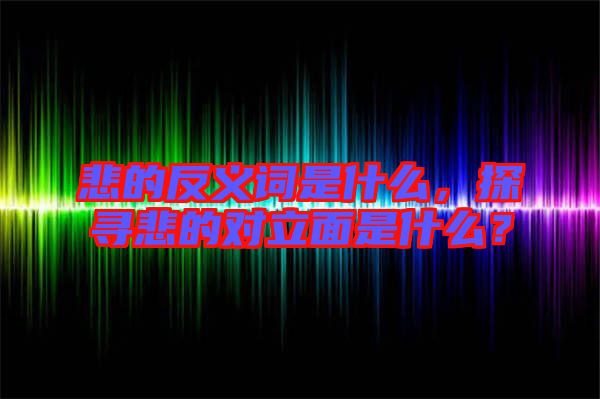 悲的反義詞是什么，探尋悲的對立面是什么？