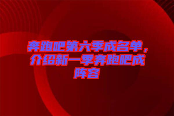 奔跑吧第六季成名單，介紹新一季奔跑吧成陣容