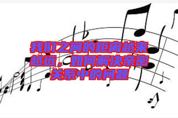 我們之間的距離越來越遠(yuǎn)，如何解決親密關(guān)系中的問題