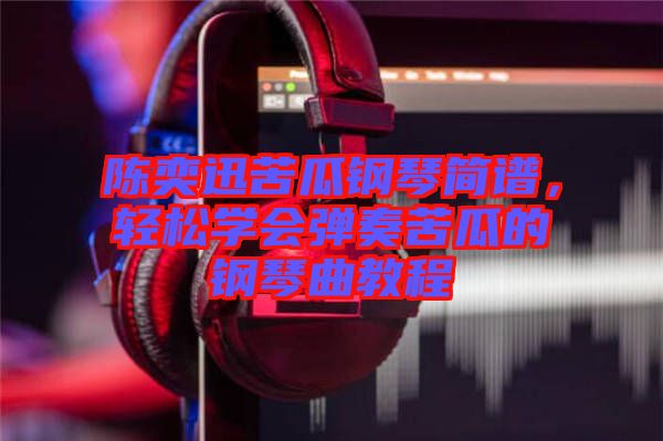 陳奕迅苦瓜鋼琴簡譜，輕松學(xué)會彈奏苦瓜的鋼琴曲教程