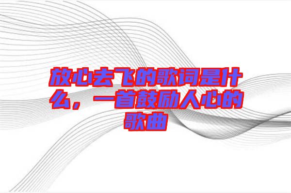 放心去飛的歌詞是什么，一首鼓勵(lì)人心的歌曲