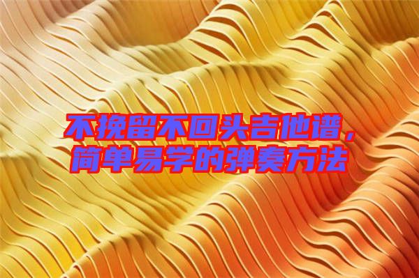 不挽留不回頭吉他譜，簡單易學(xué)的彈奏方法