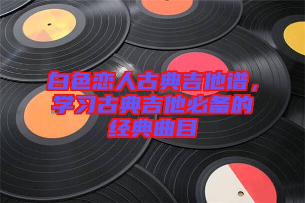 白色戀人古典吉他譜，學習古典吉他必備的經(jīng)典曲目