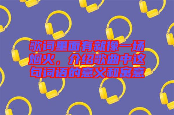 歌詞里面有就像一場(chǎng)煙火，介紹歌曲中這句詞語(yǔ)的意義和寓意