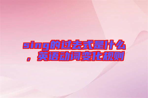 sing的過去式是什么，英語動詞變化規(guī)則