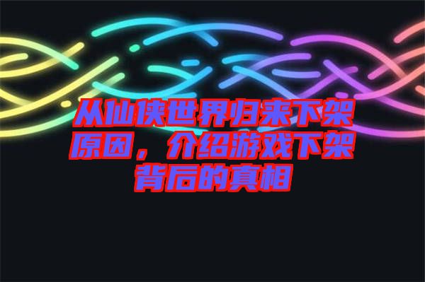 從仙俠世界歸來(lái)下架原因，介紹游戲下架背后的真相