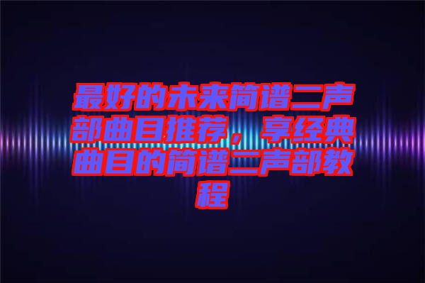 最好的未來簡(jiǎn)譜二聲部曲目推薦，享經(jīng)典曲目的簡(jiǎn)譜二聲部教程