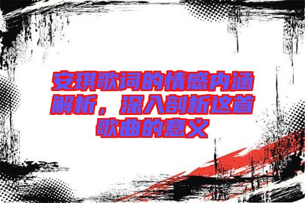 安琪歌詞的情感內(nèi)涵解析，深入剖析這首歌曲的意義