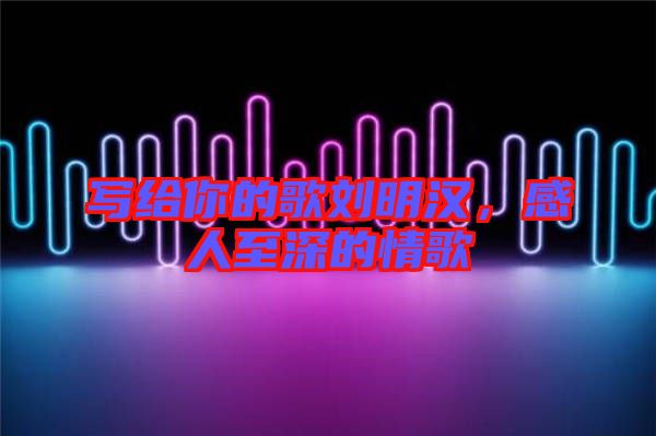 寫給你的歌劉明漢，感人至深的情歌