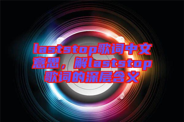laststop歌詞中文意思，解laststop歌詞的深層含義
