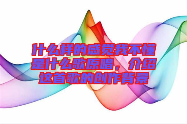 什么樣的感覺我不懂是什么歌原唱，介紹這首歌的創(chuàng)作背景