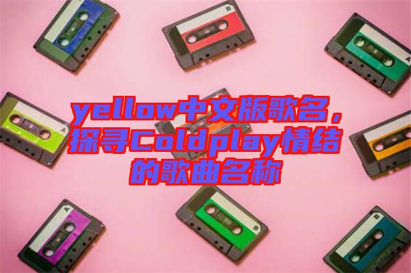 yellow中文版歌名，探尋Coldplay情結的歌曲名稱