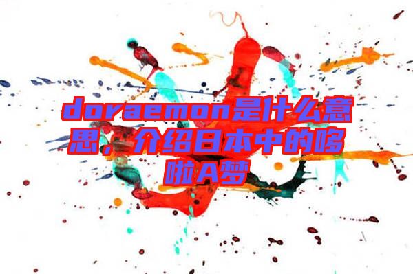 doraemon是什么意思，介紹日本中的哆啦A夢(mèng)