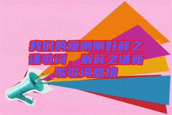 我們的愛剛剛好薛之謙歌詞，解薛之謙新歌歌詞意境