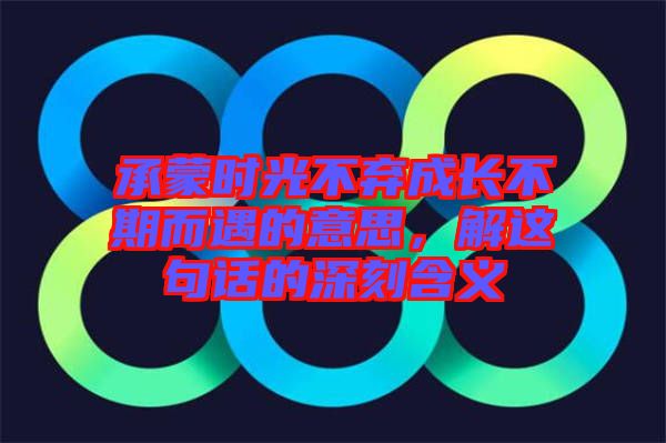 承蒙時光不棄成長不期而遇的意思，解這句話的深刻含義