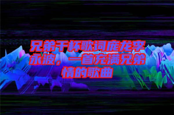 兄弟干杯歌詞龐龍李永波，一首充滿兄弟情的歌曲