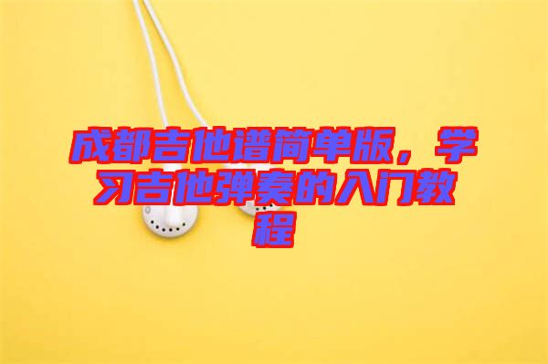 成都吉他譜簡單版，學(xué)習(xí)吉他彈奏的入門教程