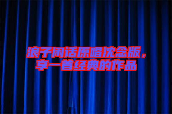 浪子閑話原唱沈念版，享一首經(jīng)典的作品