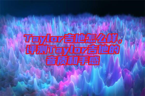 Taylor吉他怎么樣，評測Taylor吉他的音質(zhì)和手感