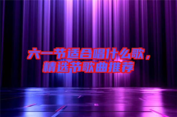 六一節(jié)適合唱什么歌，精選節(jié)歌曲推薦